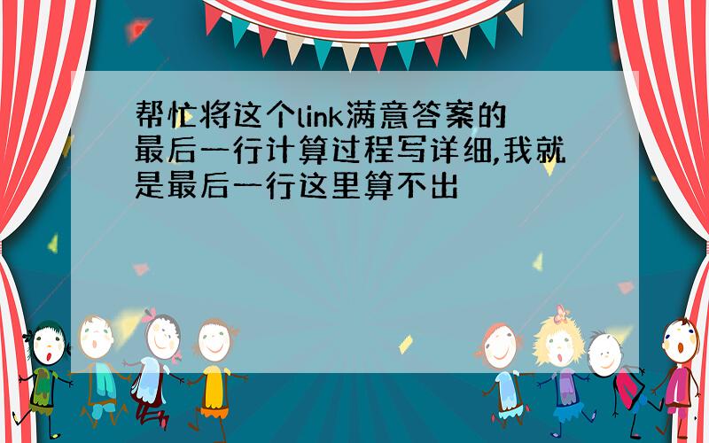 帮忙将这个link满意答案的最后一行计算过程写详细,我就是最后一行这里算不出