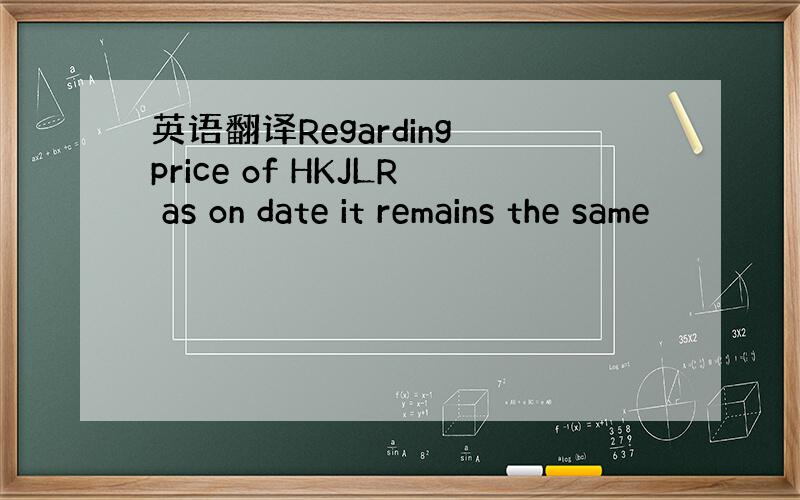 英语翻译Regarding price of HKJLR as on date it remains the same