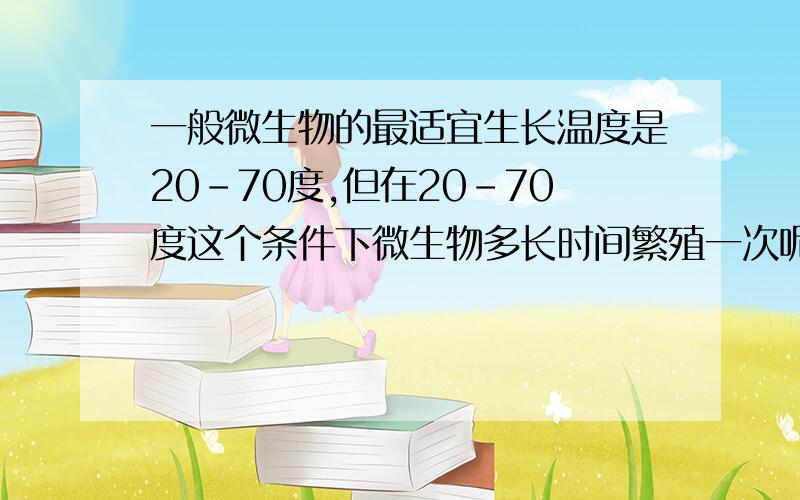 一般微生物的最适宜生长温度是20-70度,但在20-70度这个条件下微生物多长时间繁殖一次呢