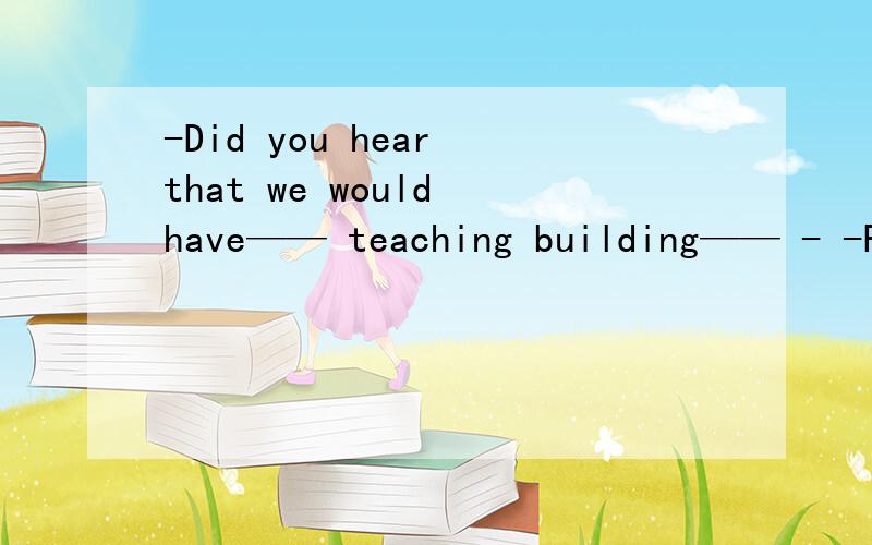 -Did you hear that we would have—— teaching building—— - -Re