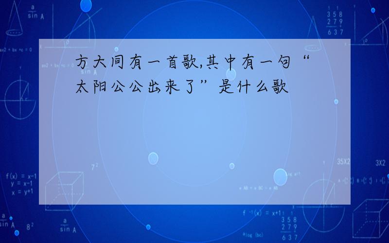 方大同有一首歌,其中有一句“太阳公公出来了”是什么歌