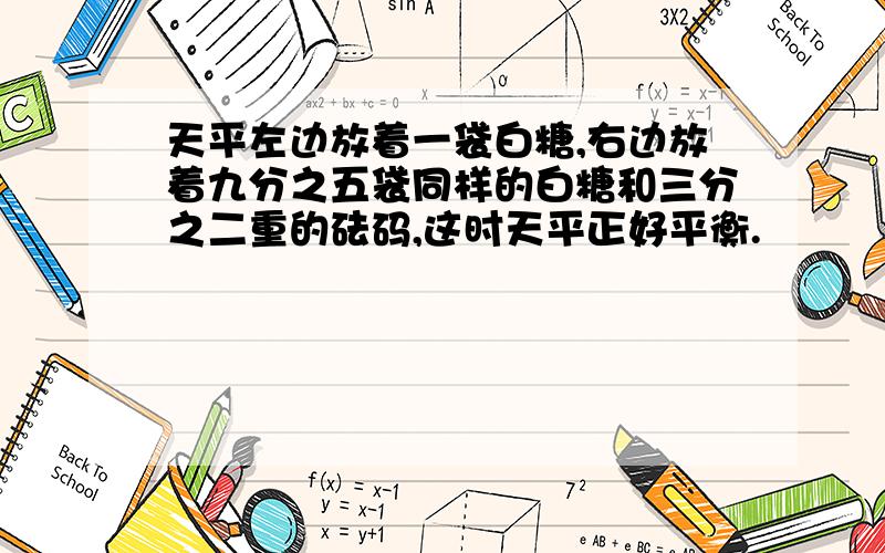 天平左边放着一袋白糖,右边放着九分之五袋同样的白糖和三分之二重的砝码,这时天平正好平衡.