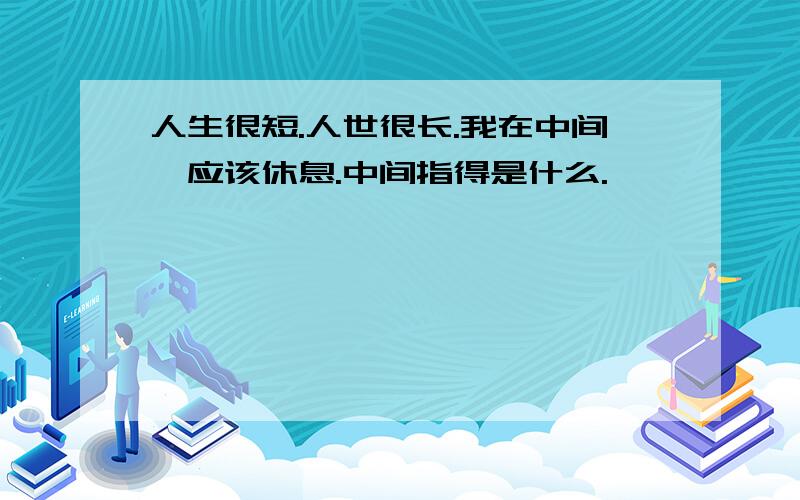 人生很短.人世很长.我在中间,应该休息.中间指得是什么.