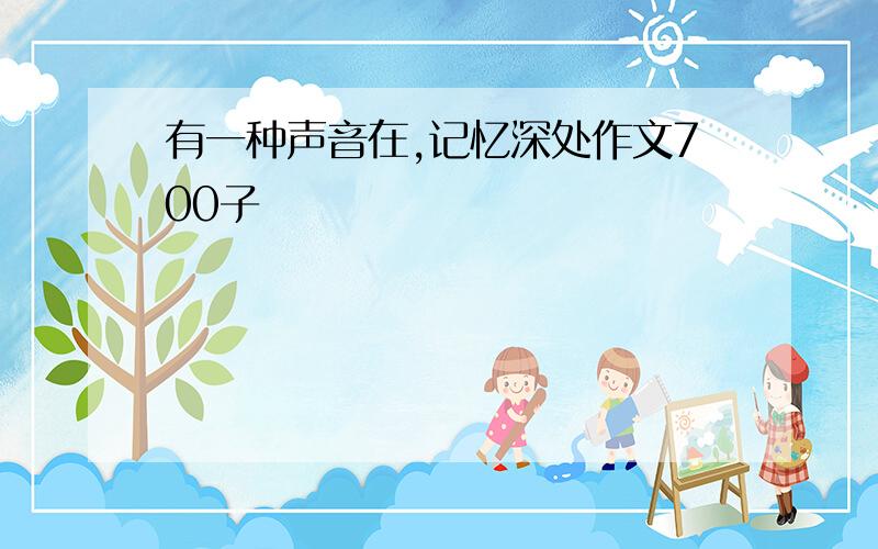 有一种声音在,记忆深处作文700子