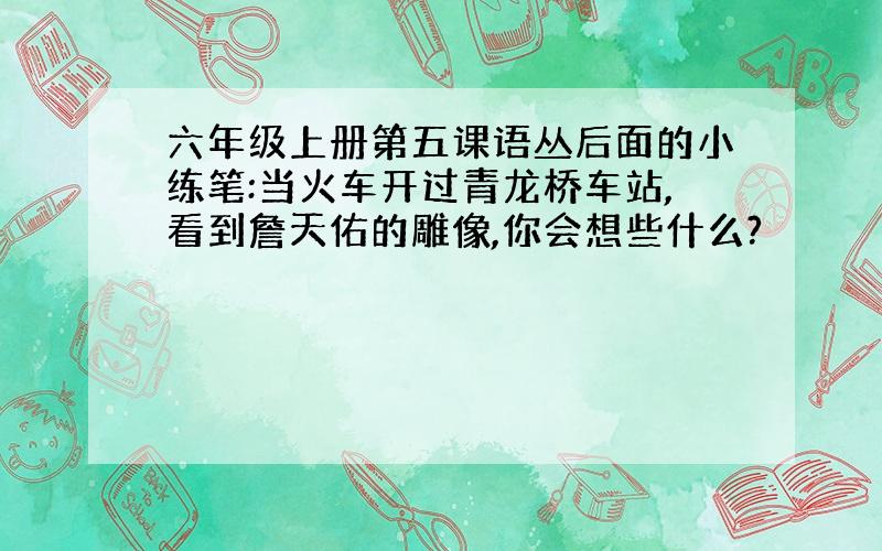 六年级上册第五课语丛后面的小练笔:当火车开过青龙桥车站,看到詹天佑的雕像,你会想些什么?