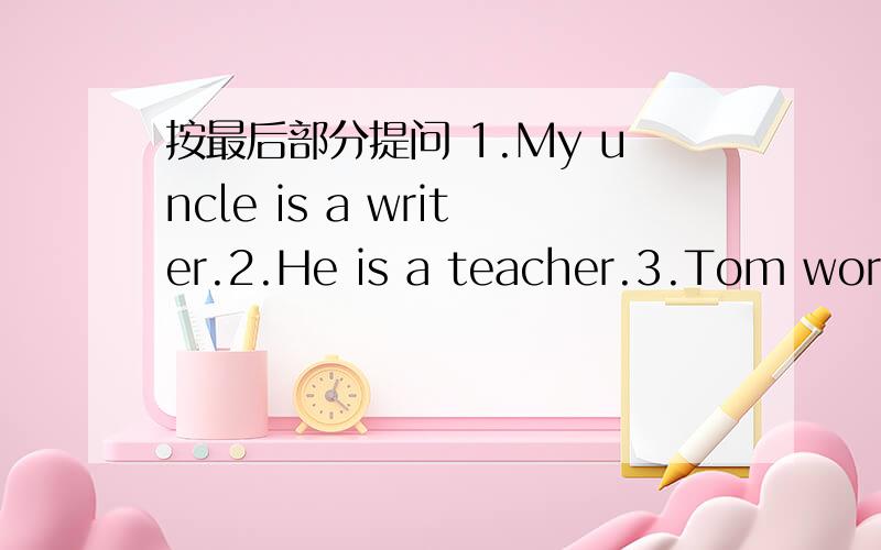 按最后部分提问 1.My uncle is a writer.2.He is a teacher.3.Tom works