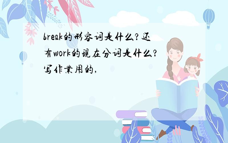 break的形容词是什么?还有work的现在分词是什么?写作业用的,