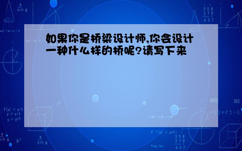 如果你是桥梁设计师,你会设计一种什么样的桥呢?请写下来