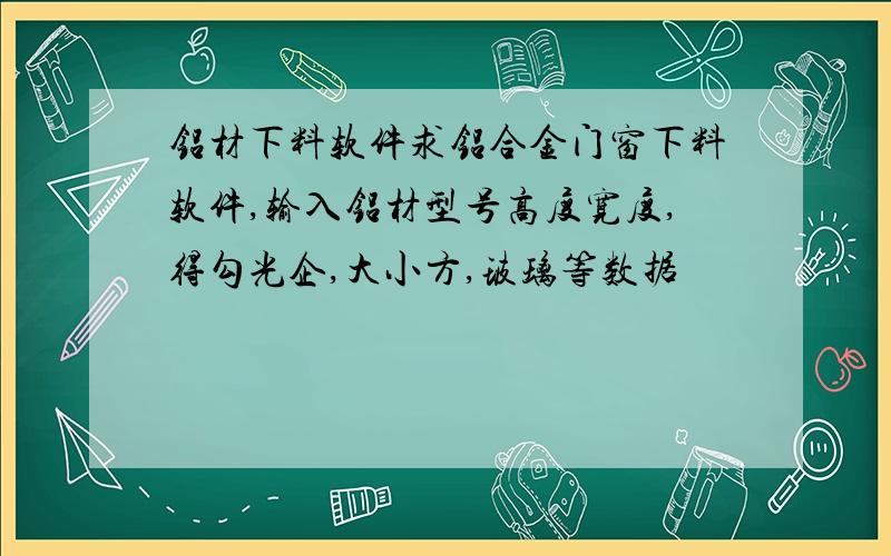 铝材下料软件求铝合金门窗下料软件,输入铝材型号高度宽度,得勾光企,大小方,玻璃等数据