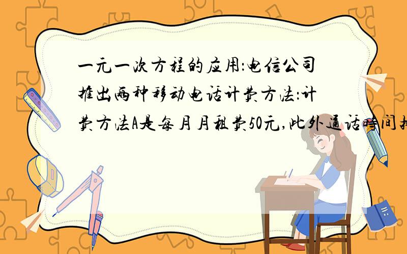 一元一次方程的应用：电信公司推出两种移动电话计费方法：计费方法A是每月月租费50元,此外通话时间按0...