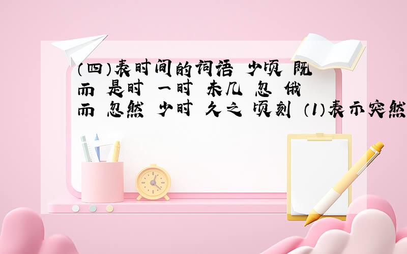 （四）表时间的词语 少顷 既而 是时 一时 未几 忽 俄而 忽然 少时 久之 顷刻 （1）表示突然发生：________