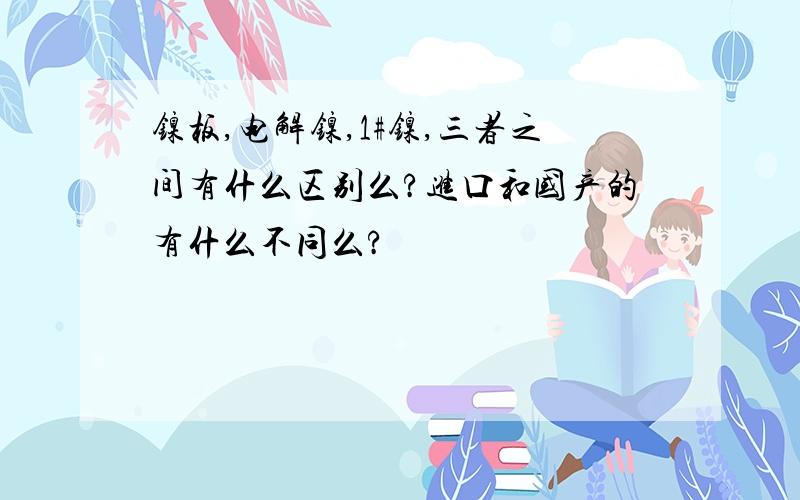 镍板,电解镍,1#镍,三者之间有什么区别么?进口和国产的有什么不同么?