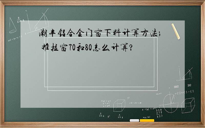 潮丰铝合金门窗下料计算方法； 推拉窗70和80怎么计算?