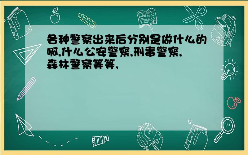 各种警察出来后分别是做什么的啊,什么公安警察,刑事警察,森林警察等等,