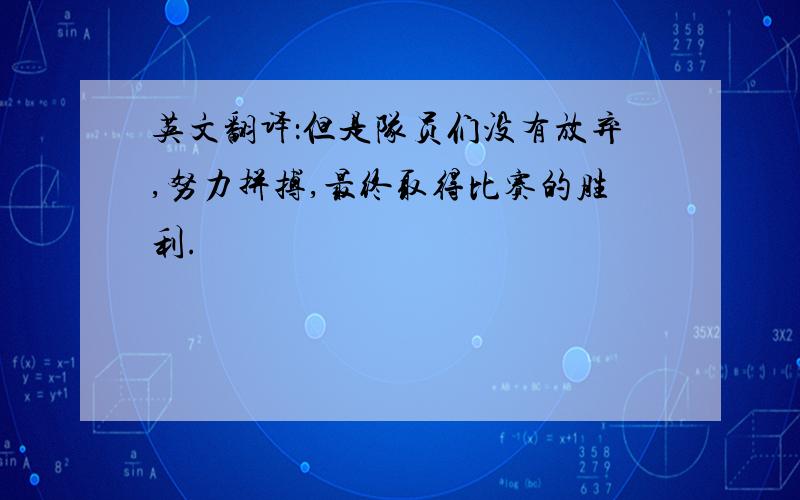 英文翻译：但是队员们没有放弃,努力拼搏,最终取得比赛的胜利.