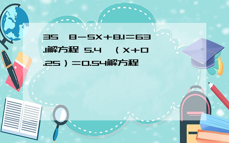 35×8－5X＋8.1＝63.1解方程 5.4÷（X＋0.25）＝0.54解方程