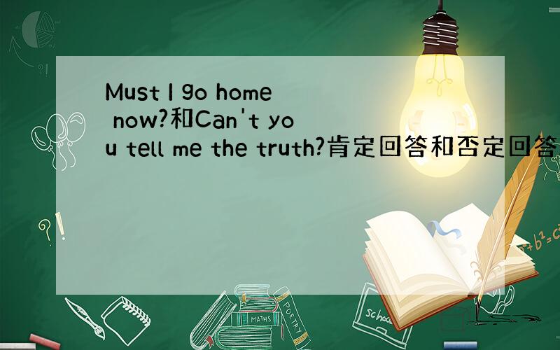 Must I go home now?和Can't you tell me the truth?肯定回答和否定回答.