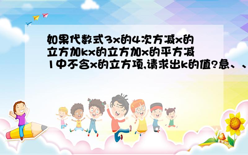 如果代数式3x的4次方减x的立方加kx的立方加x的平方减1中不含x的立方项,请求出k的值?急、、、!