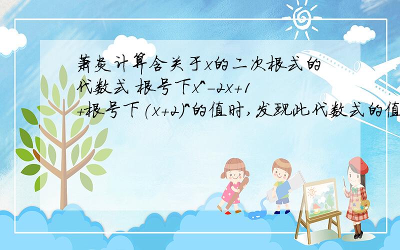 萧炎计算含关于x的二次根式的代数式 根号下x^-2x+1+根号下(x+2)^的值时,发现此代数式的值在x的某个范围...