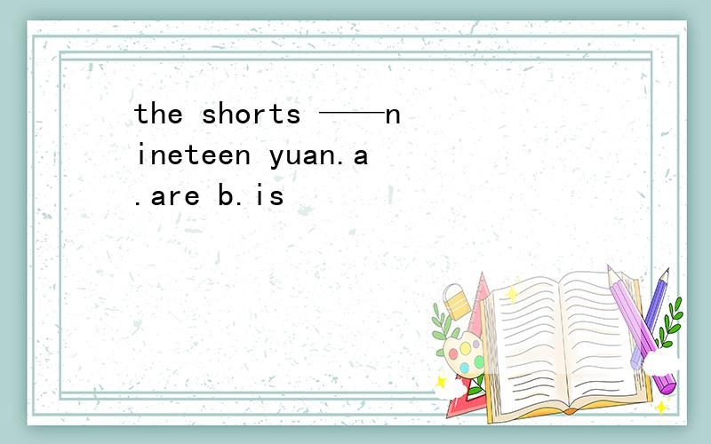 the shorts ——nineteen yuan.a.are b.is