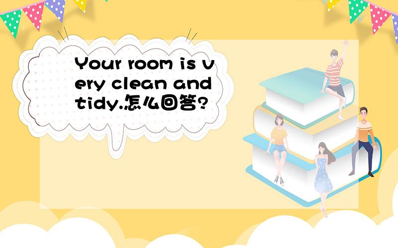 Your room is very clean and tidy.怎么回答?