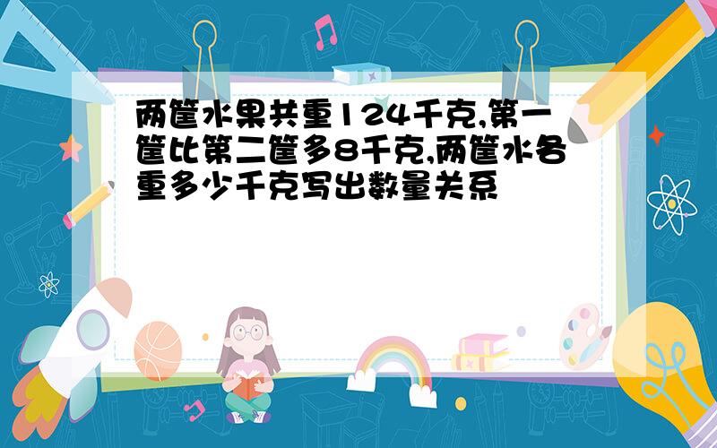 两筐水果共重124千克,第一筐比第二筐多8千克,两筐水各重多少千克写出数量关系