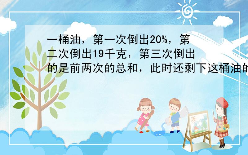 一桶油，第一次倒出20%，第二次倒出19千克，第三次倒出的是前两次的总和，此时还剩下这桶油的12.5%，这桶油原有多少千