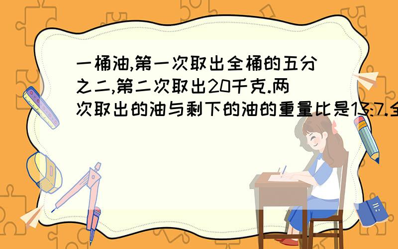 一桶油,第一次取出全桶的五分之二,第二次取出20千克.两次取出的油与剩下的油的重量比是13:7.全桶油原有多少千克?