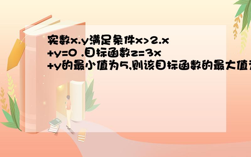 实数x.y满足条件x>2.x+y=0 .目标函数z=3x+y的最小值为5,则该目标函数的最大值为多少