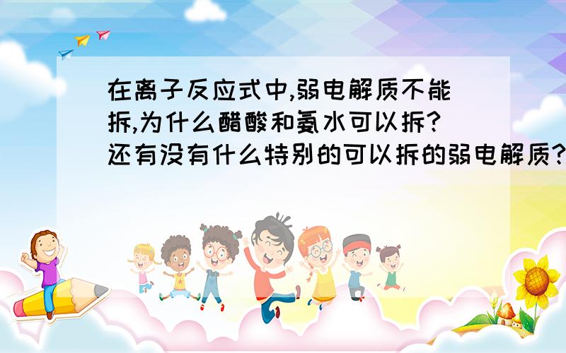 在离子反应式中,弱电解质不能拆,为什么醋酸和氨水可以拆?还有没有什么特别的可以拆的弱电解质?