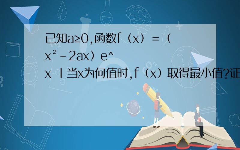 已知a≥0,函数f﹙x﹚＝﹙x²－2ax﹚e^x Ⅰ当x为何值时,f﹙x﹚取得最小值?证明你的结论