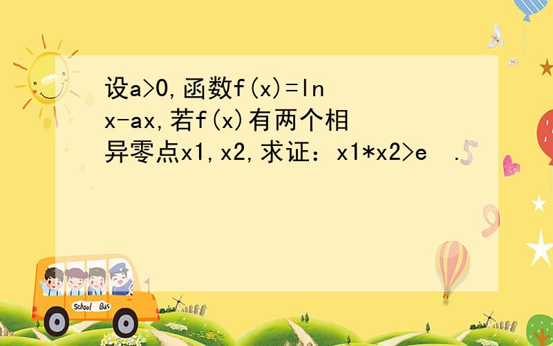 设a>0,函数f(x)=lnx-ax,若f(x)有两个相异零点x1,x2,求证：x1*x2>e².