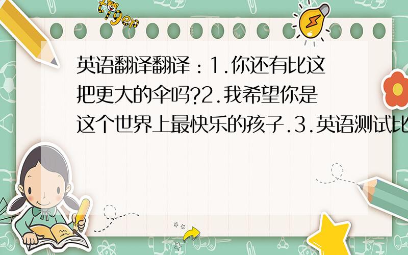 英语翻译翻译：1.你还有比这把更大的伞吗?2.我希望你是这个世界上最快乐的孩子.3.英语测试比法语测试简单.4.今天比昨