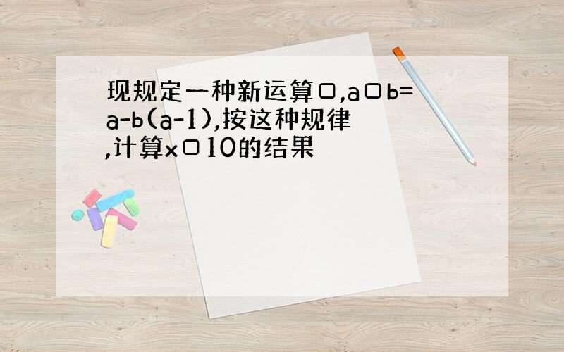 现规定一种新运算□,a□b=a-b(a-1),按这种规律,计算x□10的结果