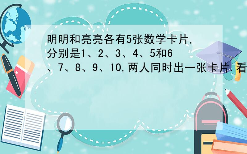 明明和亮亮各有5张数学卡片,分别是1、2、3、4、5和6、7、8、9、10,两人同时出一张卡片.看下面问题回答.