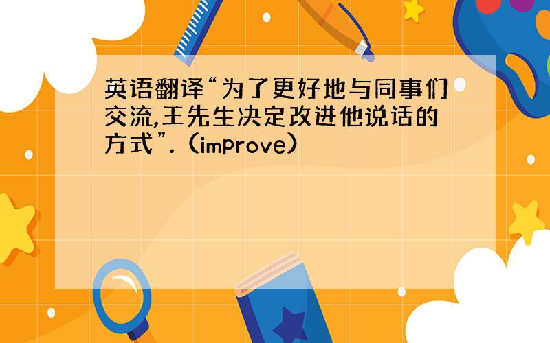 英语翻译“为了更好地与同事们交流,王先生决定改进他说话的方式”.（improve）