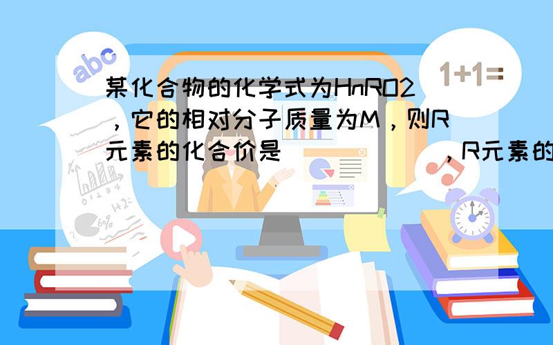 某化合物的化学式为HnRO2，它的相对分子质量为M，则R元素的化合价是______，R元素的相对原子质量是______．