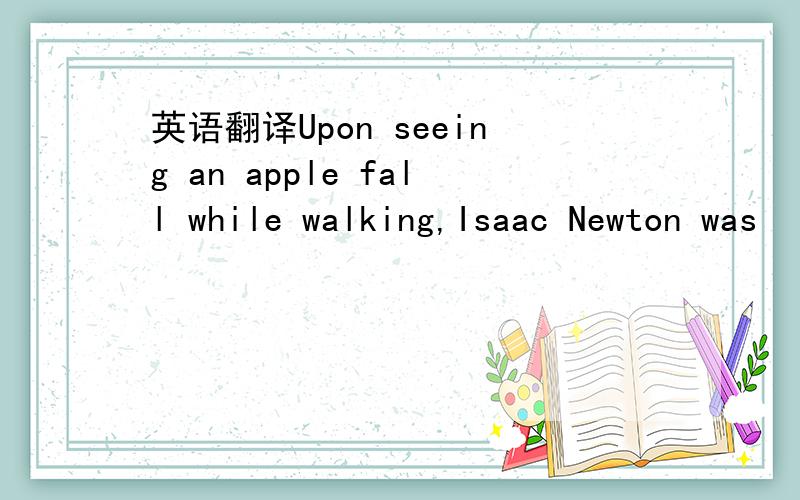 英语翻译Upon seeing an apple fall while walking,Isaac Newton was