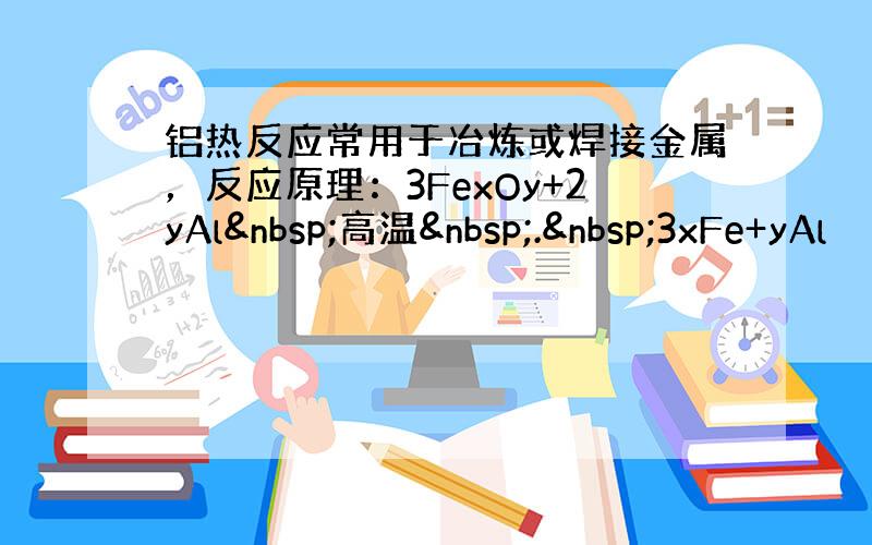 铝热反应常用于冶炼或焊接金属，反应原理：3FexOy+2yAl 高温 . 3xFe+yAl