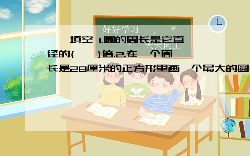 一、填空 1.圆的周长是它直径的(　　)倍.2.在一个周长是28厘米的正方形里画一个最大的圆