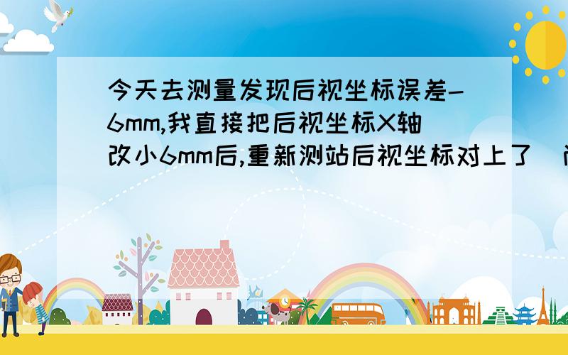 今天去测量发现后视坐标误差-6mm,我直接把后视坐标X轴改小6mm后,重新测站后视坐标对上了（尚自改了）,