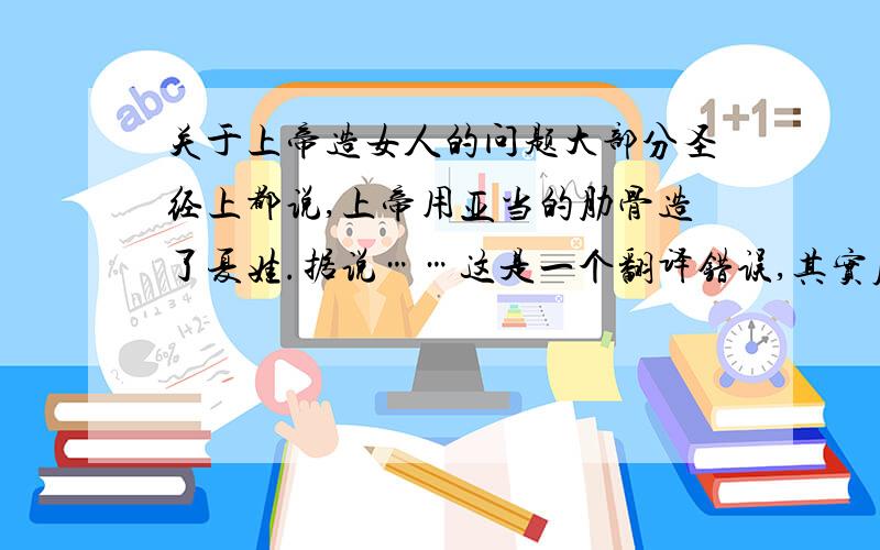 关于上帝造女人的问题大部分圣经上都说,上帝用亚当的肋骨造了夏娃.据说……这是一个翻译错误,其实原文是“一半”,结果翻译成