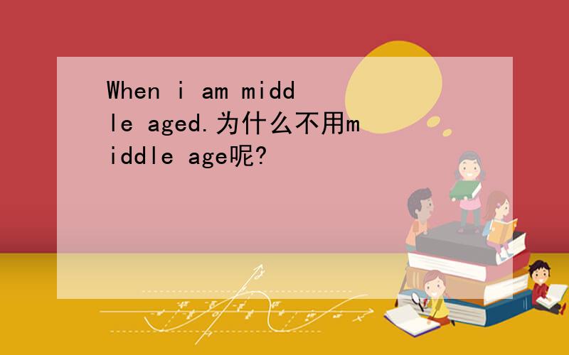 When i am middle aged.为什么不用middle age呢?