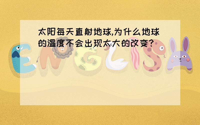 太阳每天直射地球,为什么地球的温度不会出现太大的改变?