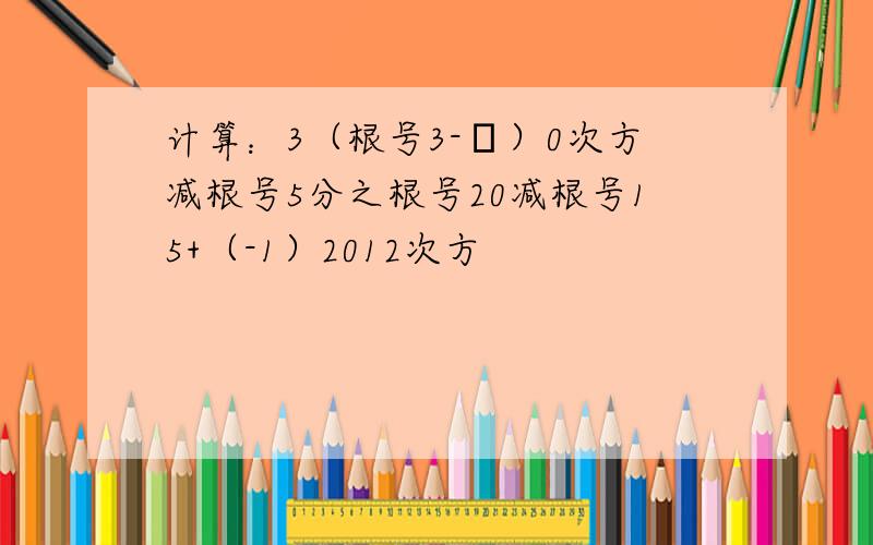 计算：3（根号3-π）0次方减根号5分之根号20减根号15+（-1）2012次方