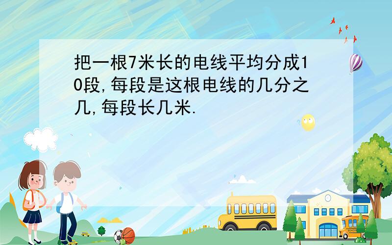 把一根7米长的电线平均分成10段,每段是这根电线的几分之几,每段长几米.