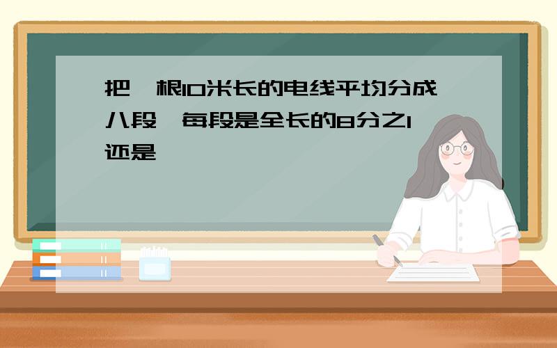 把一根10米长的电线平均分成八段,每段是全长的8分之1√还是×