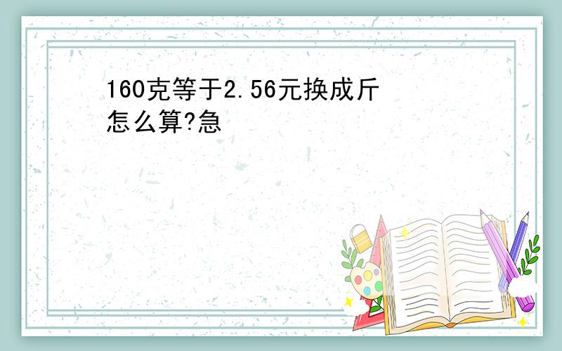 160克等于2.56元换成斤怎么算?急