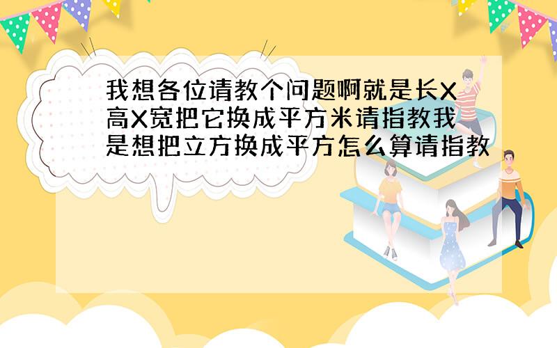 我想各位请教个问题啊就是长X高X宽把它换成平方米请指教我是想把立方换成平方怎么算请指教