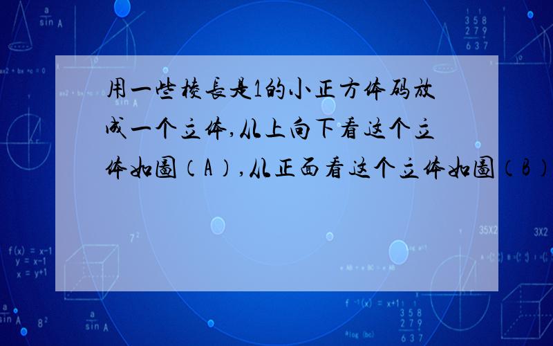 用一些棱长是1的小正方体码放成一个立体,从上向下看这个立体如图（A）,从正面看这个立体如图（B）,问这个立体的表面积最多